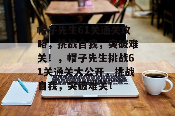 帽子先生61关通关攻略,挑战自我,突破难关!,帽子先生挑战61关通关大公开,挑战自我,突破难关! 帽子先生61关通关攻略,挑战自我,突破难关!,帽子先生挑战61关通关大公开,挑战自我,突破难关!