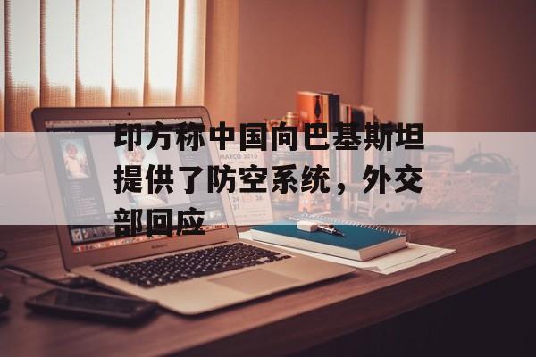 印方称中国向巴基斯坦提供了防空系统，外交部回应