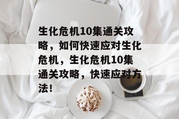 生化危机10集通关攻略,如何快速应对生化危机,生化危机10集通关攻略,快速应对方法! 生化危机10集通关攻略,如何快速应对生化危机,生化危机10集通关攻略,快速应对方法!