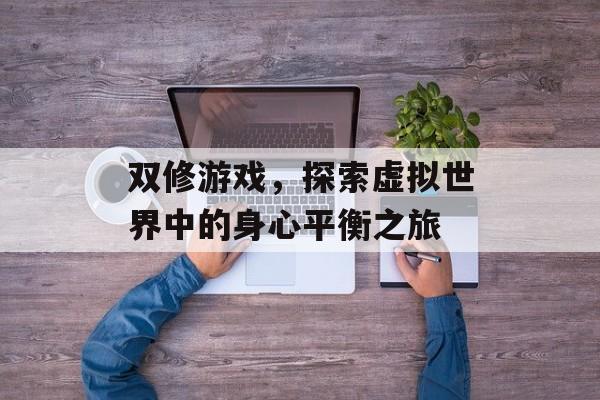 双修游戏,探索虚拟世界中的身心平衡之旅 双修游戏,探索虚拟世界中的身心平衡之旅