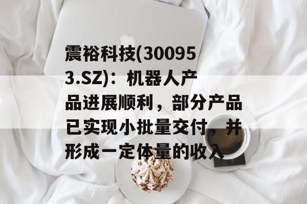 震裕科技(300953.SZ):机器人产品进展顺利,部分产品已实现小批量交付,并形成一定体量的收入 震裕科技(300953.SZ):机器人产品进展顺利,部分产品已实现小批量交付,并形成一定体量的收入