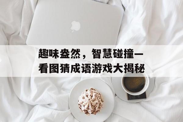 趣味盎然，智慧碰撞—看图猜成语游戏大揭秘