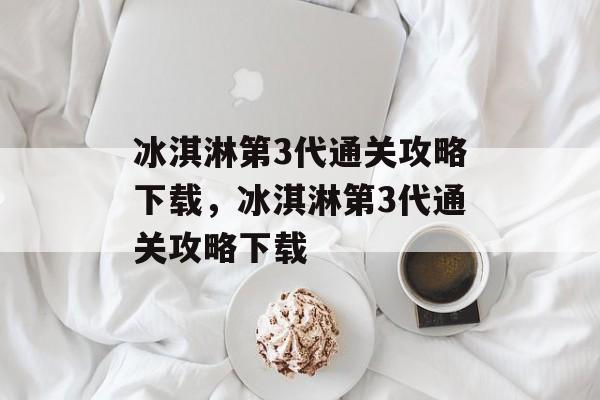 冰淇淋第3代通关攻略下载,冰淇淋第3代通关攻略下载 冰淇淋第3代通关攻略下载,冰淇淋第3代通关攻略下载