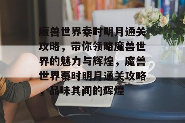 魔兽世界秦时明月通关攻略，带你领略魔兽世界的魅力与辉煌，魔兽世界秦时明月通关攻略，品味其间的辉煌