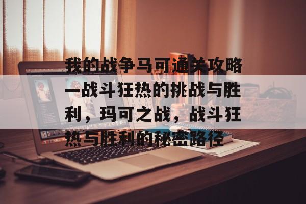 我的战争马可通关攻略—战斗狂热的挑战与胜利,玛可之战,战斗狂热与胜利的秘密路径 我的战争马可通关攻略—战斗狂热的挑战与胜利,玛可之战,战斗狂热与胜利的秘密路径