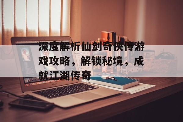 深度解析仙剑奇侠传游戏攻略,解锁秘境,成就江湖传奇 深度解析仙剑奇侠传游戏攻略,解锁秘境,成就江湖传奇