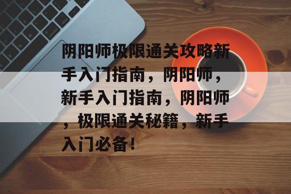 阴阳师极限通关攻略新手入门指南，阴阳师，新手入门指南，阴阳师，极限通关秘籍，新手入门必备！