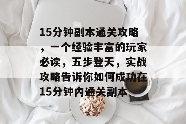 15分钟副本通关攻略,一个经验丰富的玩家必读,五步登天,实战攻略告诉你如何成功在15分钟内通关副本 15分钟副本通关攻略,一个经验丰富的玩家必读,五步登天,实战攻略告诉你如何成功在15分钟内通关副本