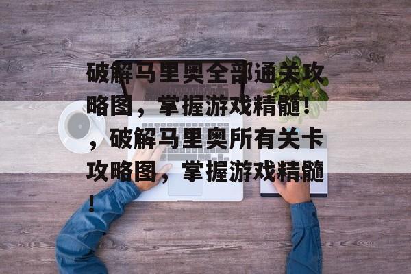 破解马里奥全部通关攻略图,掌握游戏精髓!,破解马里奥所有关卡攻略图,掌握游戏精髓! 破解马里奥全部通关攻略图,掌握游戏精髓!,破解马里奥所有关卡攻略图,掌握游戏精髓!