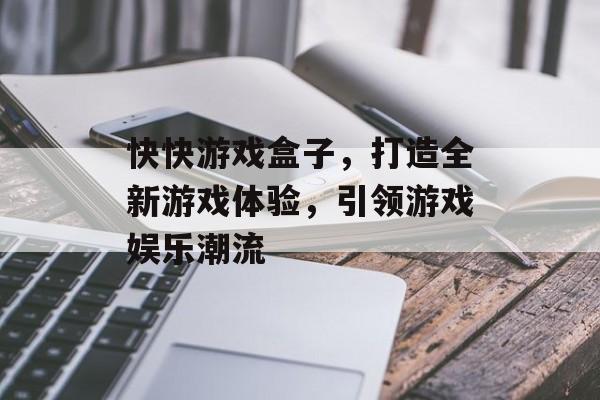 快快游戏盒子,打造全新游戏体验,引领游戏娱乐潮流 快快游戏盒子,打造全新游戏体验,引领游戏娱乐潮流