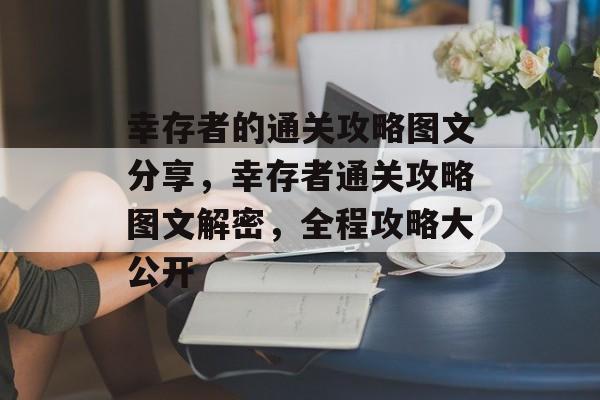 幸存者的通关攻略图文分享,幸存者通关攻略图文解密,全程攻略大公开 幸存者的通关攻略图文分享,幸存者通关攻略图文解密,全程攻略大公开