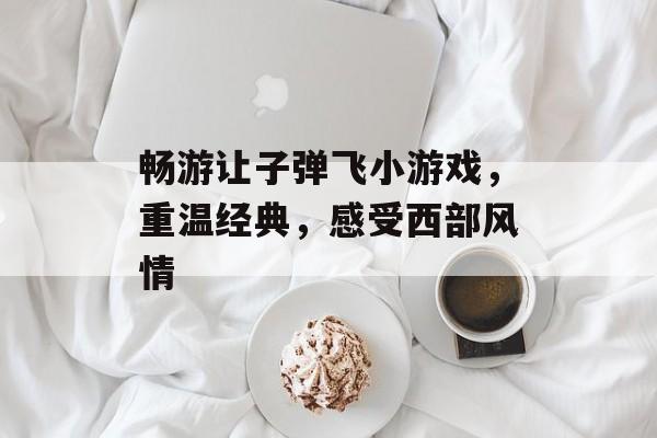 畅游让子弹飞小游戏,重温经典,感受西部风情 畅游让子弹飞小游戏,重温经典,感受西部风情