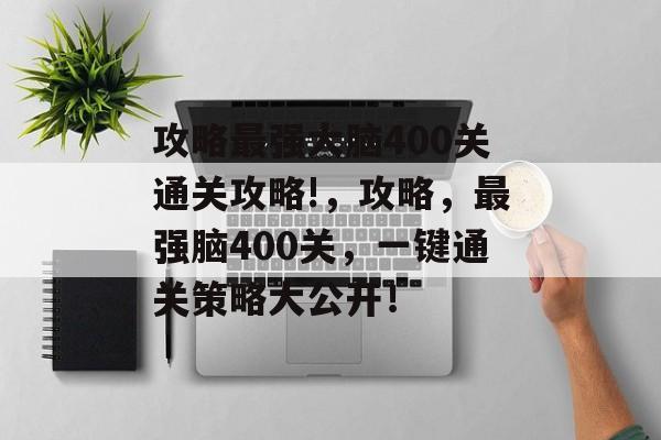 攻略最强大脑400关通关攻略!，攻略，最强脑400关，一键通关策略大公开！