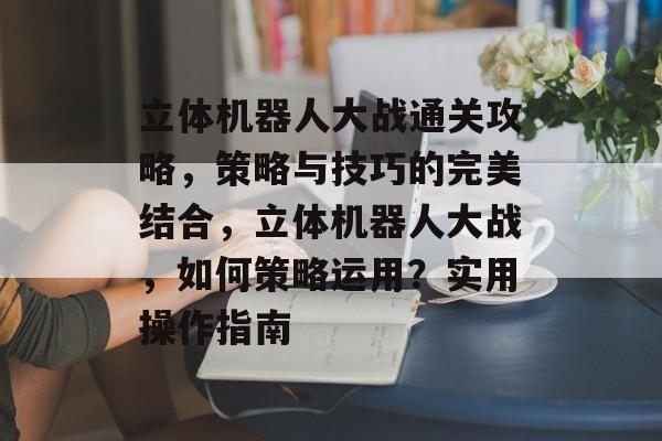 立体机器人大战通关攻略,策略与技巧的完美结合,立体机器人大战,如何策略运用?实用操作指南 立体机器人大战通关攻略,策略与技巧的完美结合,立体机器人大战,如何策略运用?实用操作指南