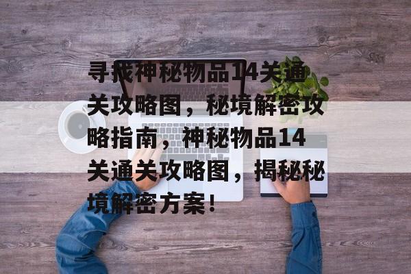 寻找神秘物品14关通关攻略图,秘境解密攻略指南,神秘物品14关通关攻略图,揭秘秘境解密方案! 寻找神秘物品14关通关攻略图,秘境解密攻略指南,神秘物品14关通关攻略图,揭秘秘境解密方案!