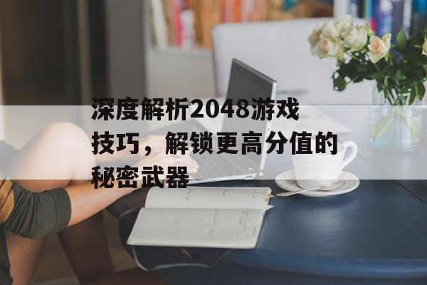 深度解析2048游戏技巧,解锁更高分值的秘密武器 深度解析2048游戏技巧,解锁更高分值的秘密武器