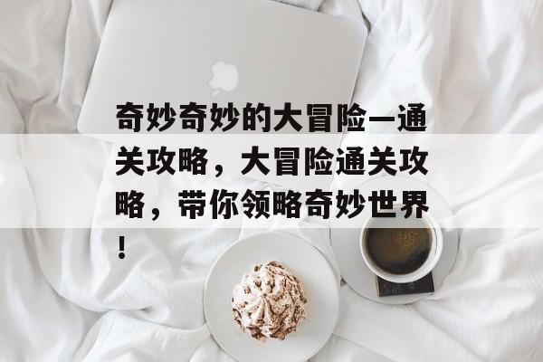 奇妙奇妙的大冒险—通关攻略，大冒险通关攻略，带你领略奇妙世界！