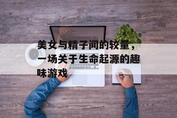美女与精子间的较量，一场关于生命起源的趣味游戏