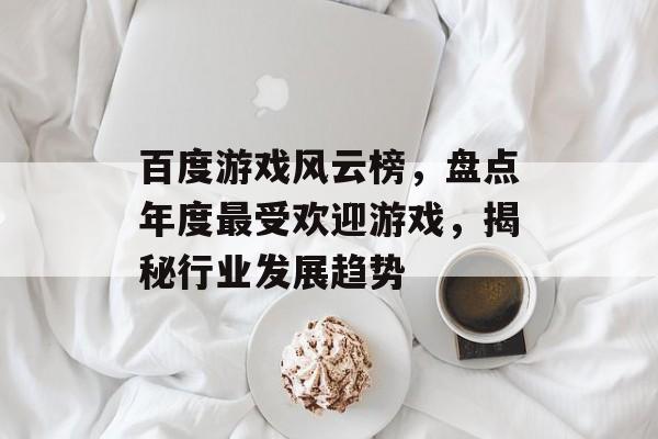 百度游戏风云榜,盘点年度最受欢迎游戏,揭秘行业发展趋势 百度游戏风云榜,盘点年度最受欢迎游戏,揭秘行业发展趋势