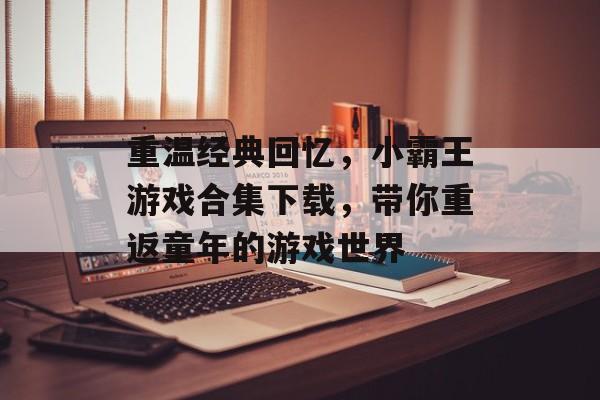 重温经典回忆,小霸王游戏合集下载,带你重返童年的游戏世界 重温经典回忆,小霸王游戏合集下载,带你重返童年的游戏世界