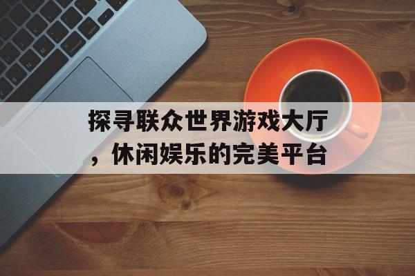 探寻联众世界游戏大厅，休闲娱乐的完美平台