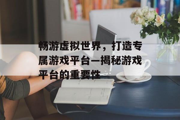 畅游虚拟世界,打造专属游戏平台—揭秘游戏平台的重要性 畅游虚拟世界,打造专属游戏平台—揭秘游戏平台的重要性