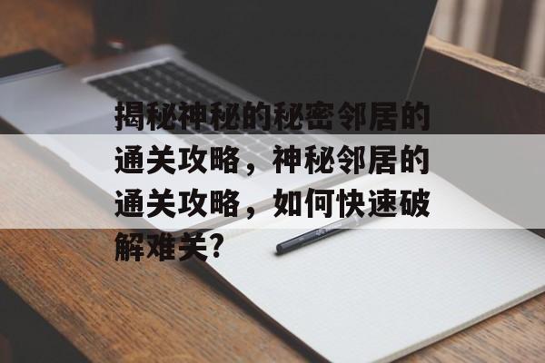 揭秘神秘的秘密邻居的通关攻略，神秘邻居的通关攻略，如何快速破解难关?