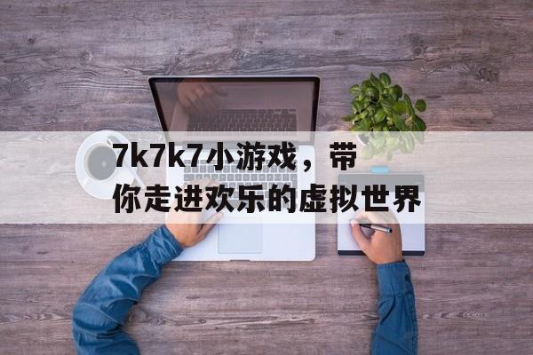 7k7k7小游戏，带你走进欢乐的虚拟世界