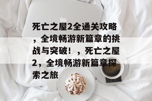 死亡之屋2全通关攻略，全境畅游新篇章的挑战与突破！，死亡之屋2，全境畅游新篇章探索之旅