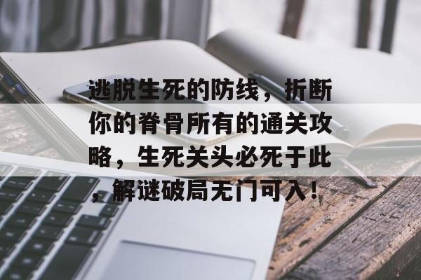 逃脱生死的防线,折断你的脊骨所有的通关攻略,生死关头必死于此,解谜破局无门可入! 逃脱生死的防线,折断你的脊骨所有的通关攻略,生死关头必死于此,解谜破局无门可入!