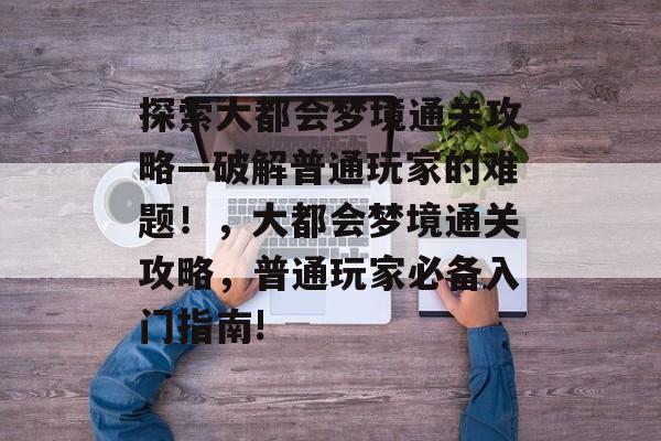 探索大都会梦境通关攻略—破解普通玩家的难题!,大都会梦境通关攻略,普通玩家必备入门指南! 探索大都会梦境通关攻略—破解普通玩家的难题!,大都会梦境通关攻略,普通玩家必备入门指南!
