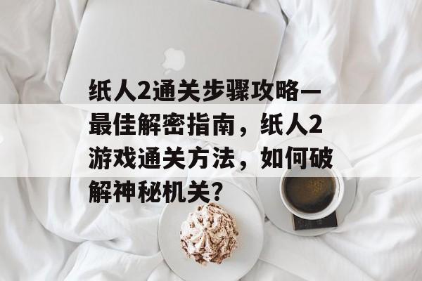 纸人2通关步骤攻略—最佳解密指南，纸人2游戏通关方法，如何破解神秘机关？