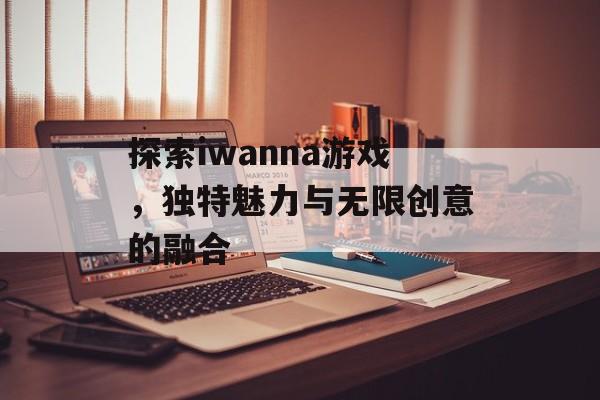 探索iwanna游戏，独特魅力与无限创意的融合