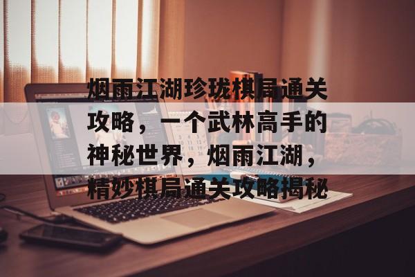 烟雨江湖珍珑棋局通关攻略,一个武林高手的神秘世界,烟雨江湖,精妙棋局通关攻略揭秘 烟雨江湖珍珑棋局通关攻略,一个武林高手的神秘世界,烟雨江湖,精妙棋局通关攻略揭秘