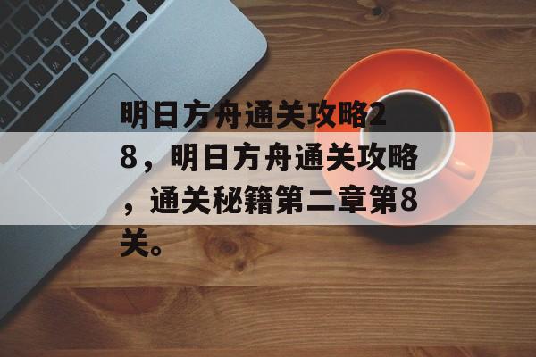 明日方舟通关攻略2 8,明日方舟通关攻略,通关秘籍第二章第8关。 明日方舟通关攻略2 8,明日方舟通关攻略,通关秘籍第二章第8关。
