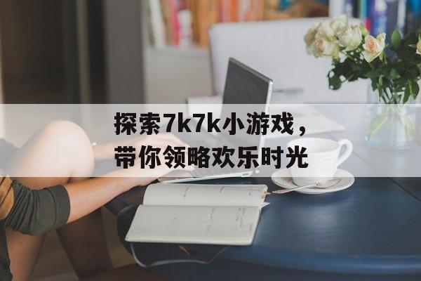 探索7k7k小游戏,带你领略欢乐时光 探索7k7k小游戏,带你领略欢乐时光