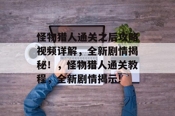 怪物猎人通关之后攻略视频详解,全新剧情揭秘!,怪物猎人通关教程,全新剧情揭示! 怪物猎人通关之后攻略视频详解,全新剧情揭秘!,怪物猎人通关教程,全新剧情揭示!
