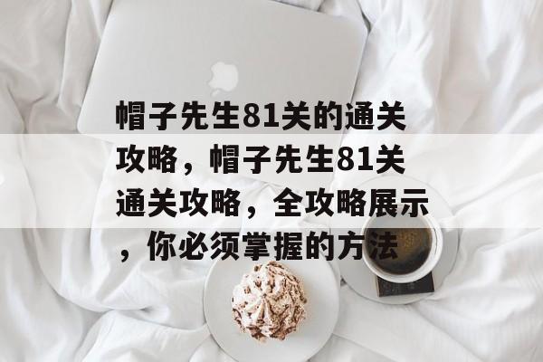 帽子先生81关的通关攻略,帽子先生81关通关攻略,全攻略展示,你必须掌握的方法 帽子先生81关的通关攻略,帽子先生81关通关攻略,全攻略展示,你必须掌握的方法
