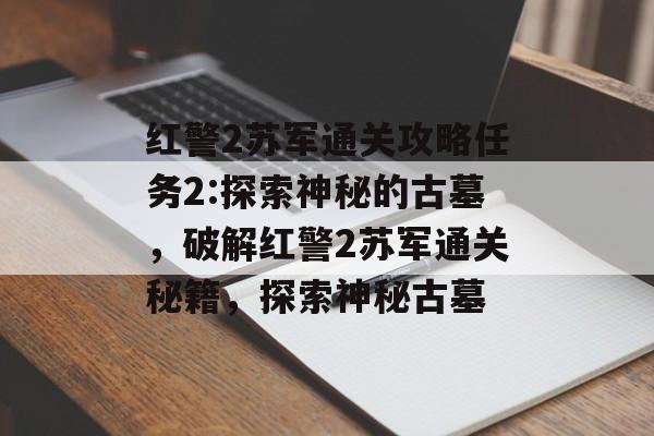 红警2苏军通关攻略任务2:探索神秘的古墓，破解红警2苏军通关秘籍，探索神秘古墓