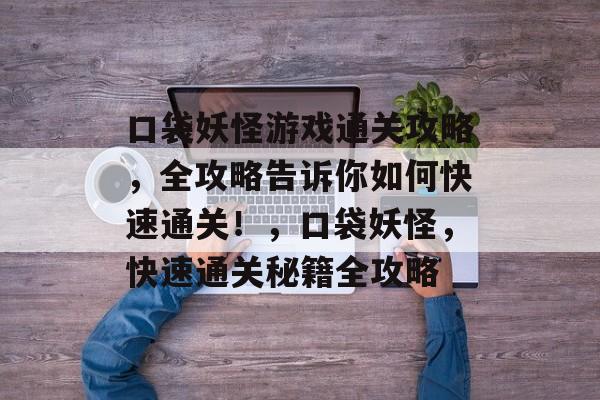 口袋妖怪游戏通关攻略,全攻略告诉你如何快速通关!,口袋妖怪,快速通关秘籍全攻略 口袋妖怪游戏通关攻略,全攻略告诉你如何快速通关!,口袋妖怪,快速通关秘籍全攻略