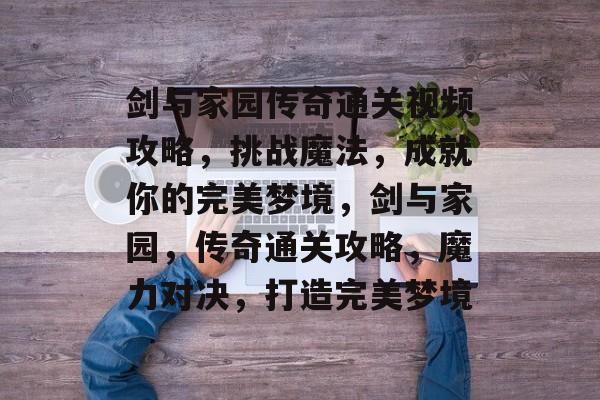 剑与家园传奇通关视频攻略,挑战魔法,成就你的完美梦境,剑与家园,传奇通关攻略,魔力对决,打造完美梦境 剑与家园传奇通关视频攻略,挑战魔法,成就你的完美梦境,剑与家园,传奇通关攻略,魔力对决,打造完美梦境
