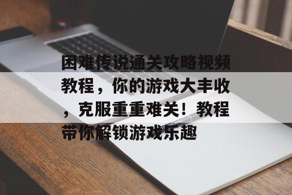 困难传说通关攻略视频教程,你的游戏大丰收,克服重重难关!教程带你解锁游戏乐趣 困难传说通关攻略视频教程,你的游戏大丰收,克服重重难关!教程带你解锁游戏乐趣