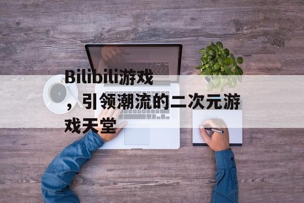 Bilibili游戏,引领潮流的二次元游戏天堂 Bilibili游戏,引领潮流的二次元游戏天堂