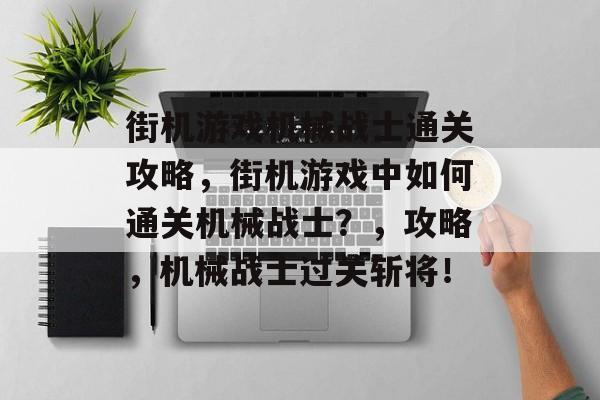 街机游戏机械战士通关攻略,街机游戏中如何通关机械战士?,攻略,机械战士过关斩将! 街机游戏机械战士通关攻略,街机游戏中如何通关机械战士?,攻略,机械战士过关斩将!