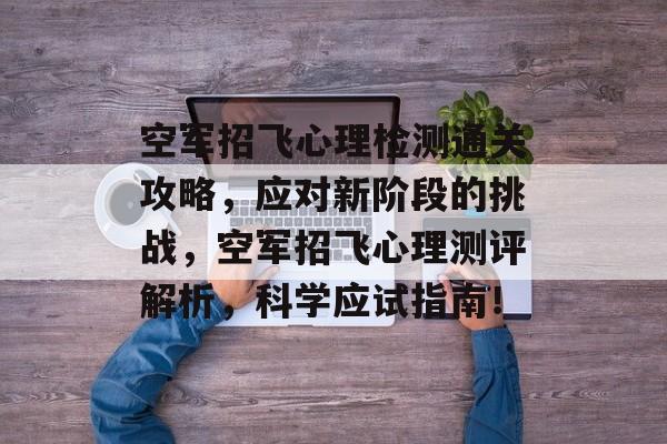 空军招飞心理检测通关攻略,应对新阶段的挑战,空军招飞心理测评解析,科学应试指南! 空军招飞心理检测通关攻略,应对新阶段的挑战,空军招飞心理测评解析,科学应试指南!