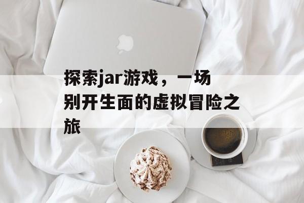 探索jar游戏,一场别开生面的虚拟冒险之旅 探索jar游戏,一场别开生面的虚拟冒险之旅