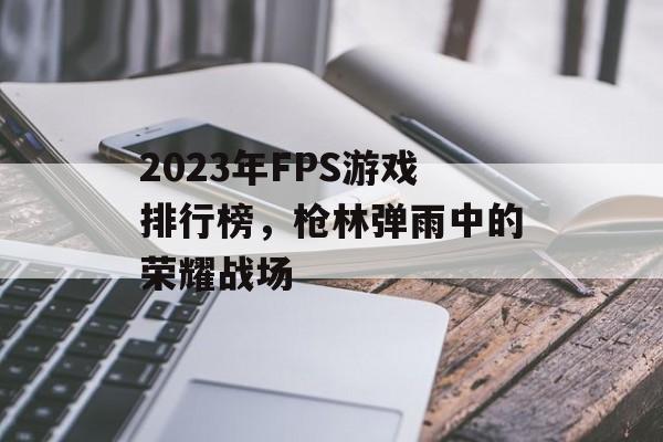 2023年FPS游戏排行榜,枪林弹雨中的荣耀战场 2023年FPS游戏排行榜,枪林弹雨中的荣耀战场