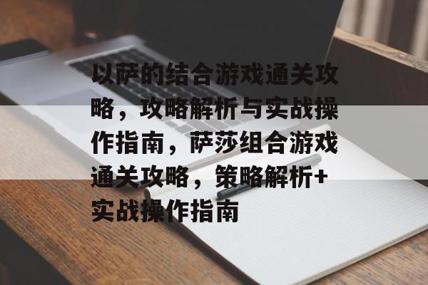 以萨的结合游戏通关攻略,攻略解析与实战操作指南,萨莎组合游戏通关攻略,策略解析+实战操作指南 以萨的结合游戏通关攻略,攻略解析与实战操作指南,萨莎组合游戏通关攻略,策略解析+实战操作指南