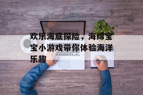 欢乐海底探险，海绵宝宝小游戏带你体验海洋乐趣