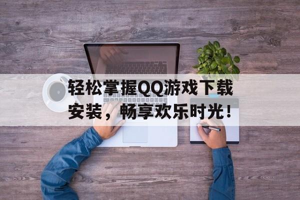 轻松掌握QQ游戏下载安装,畅享欢乐时光! 轻松掌握QQ游戏下载安装,畅享欢乐时光!